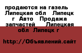 продаются на газель  - Липецкая обл., Липецк г. Авто » Продажа запчастей   . Липецкая обл.,Липецк г.